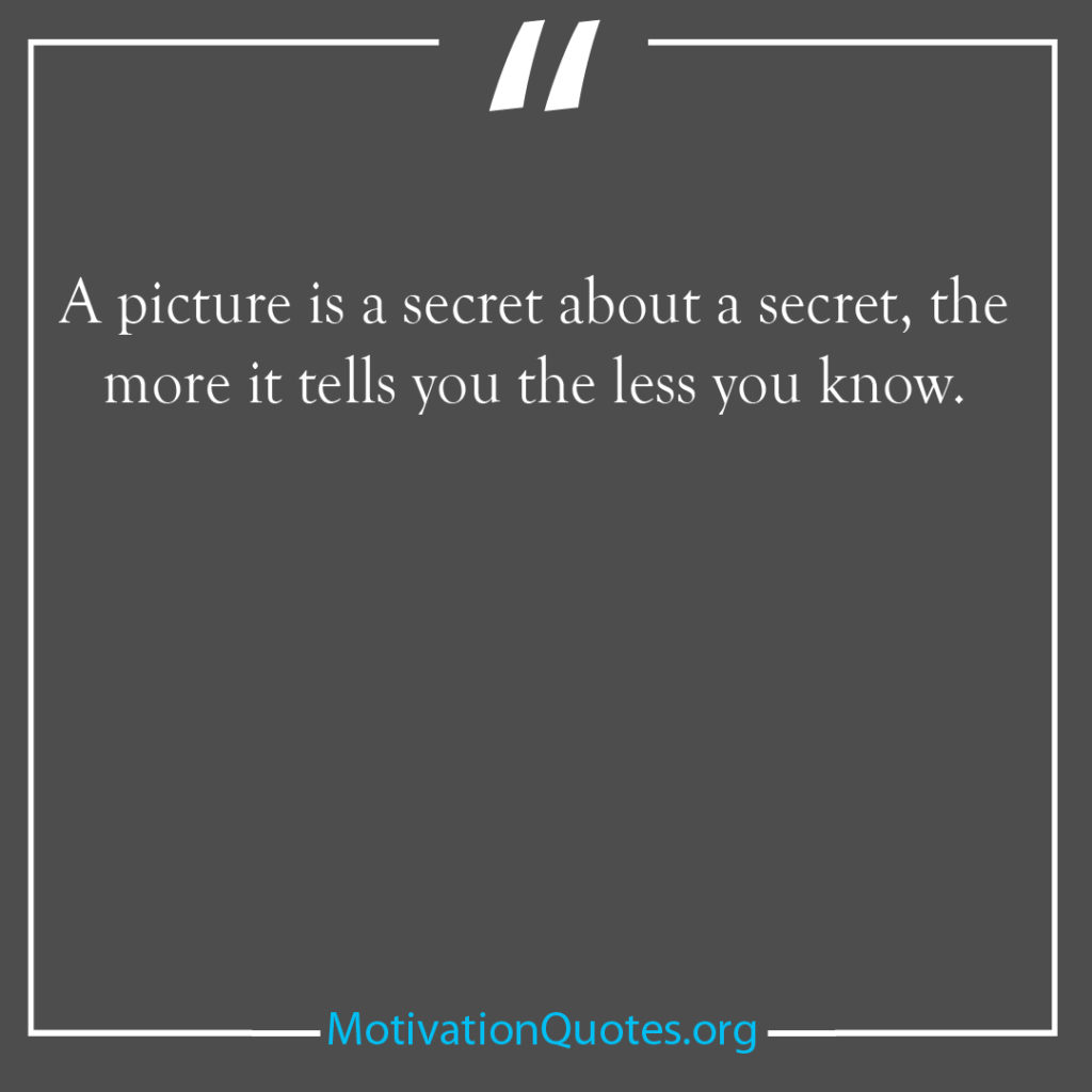 A picture is a secret about a secret the more it