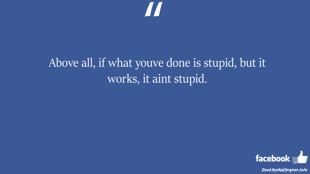 Above all if what youve done is stupid but it works facebook status