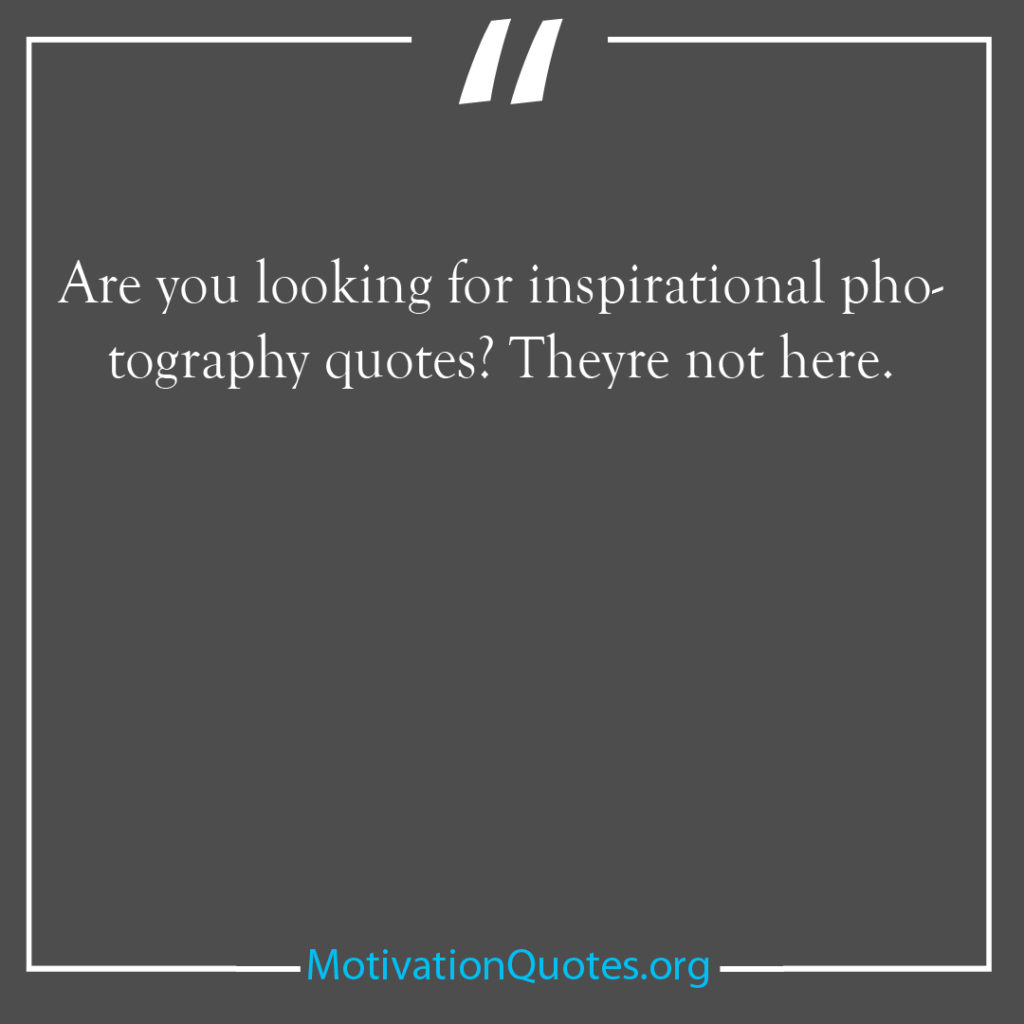 Are you looking for inspirational photography quotes Theyre not here 