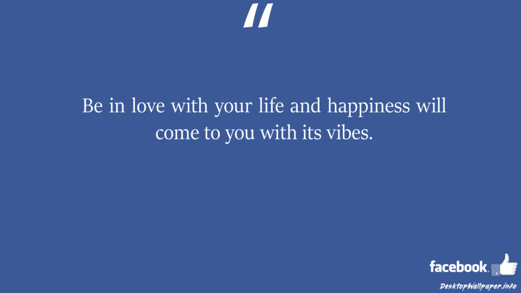 Be in love with your life and happiness will come to facebook status