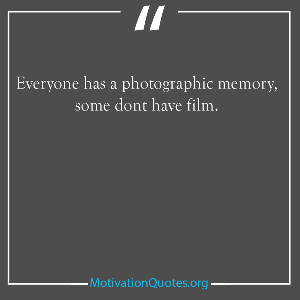 Everyone has a photographic memory some dont have film 