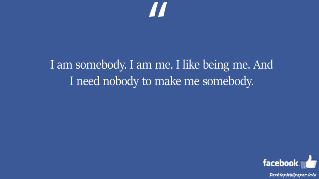 I am somebody I am me I like being me And facebook status