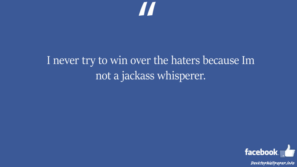 I never try to win over the haters because Im not facebook status