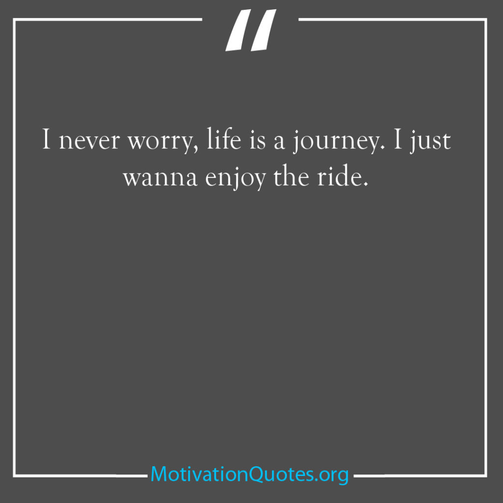 I never worry life is a journey I just wanna enjoy