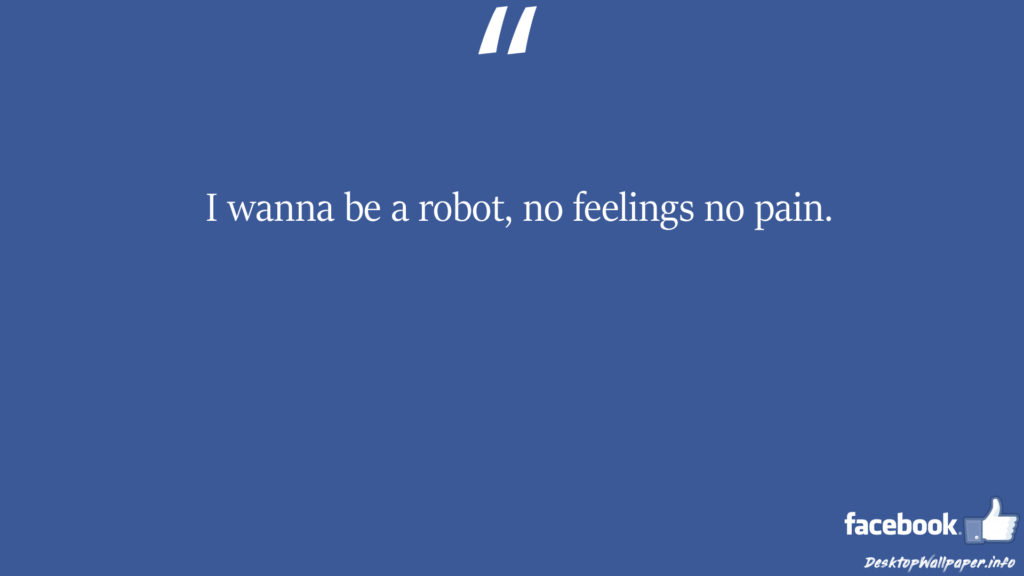 I wanna be a robot no feelings no pain facebook status