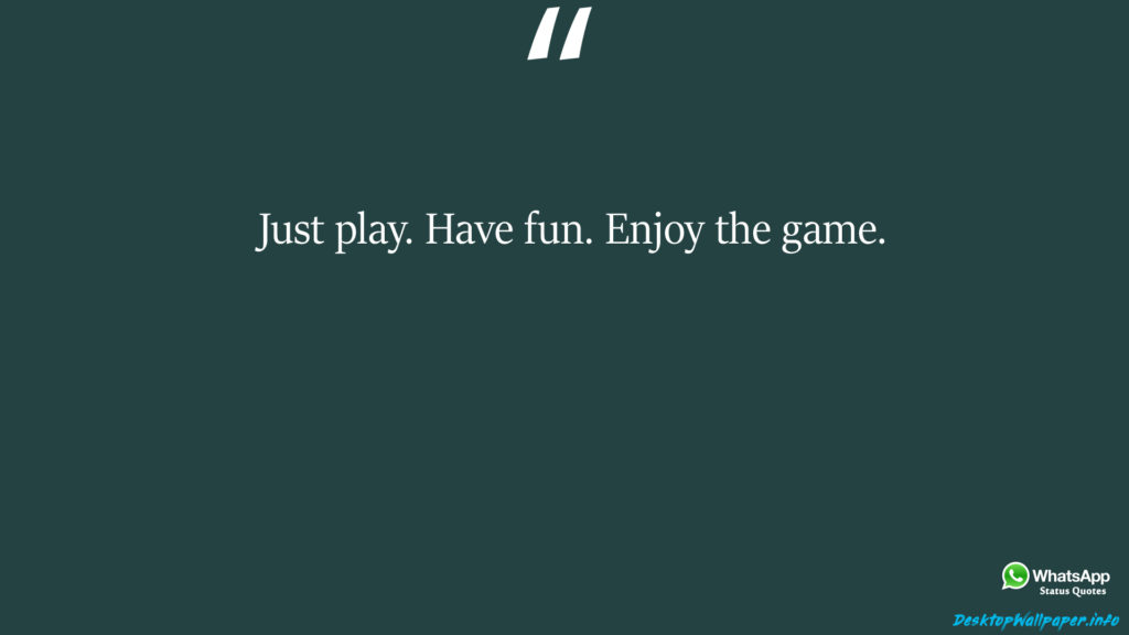 Just play Have fun Enjoy the game 