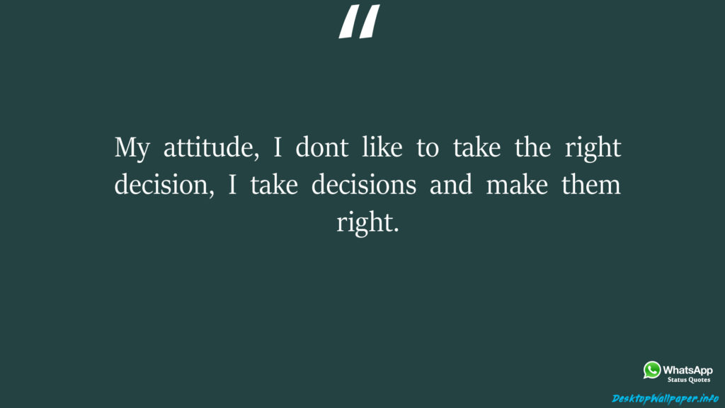 My attitude I dont like to take the right decision I