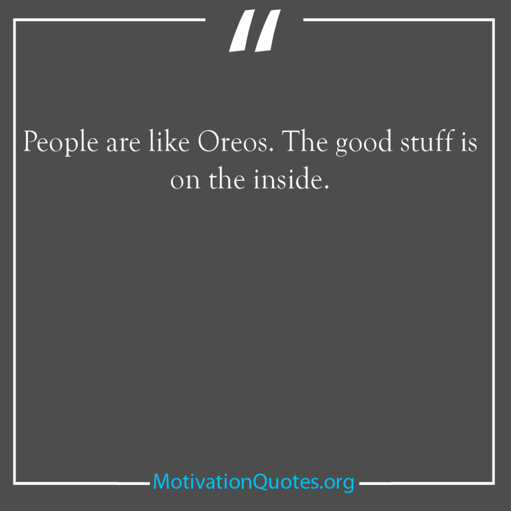 People are like Oreos The good stuff is on the inside