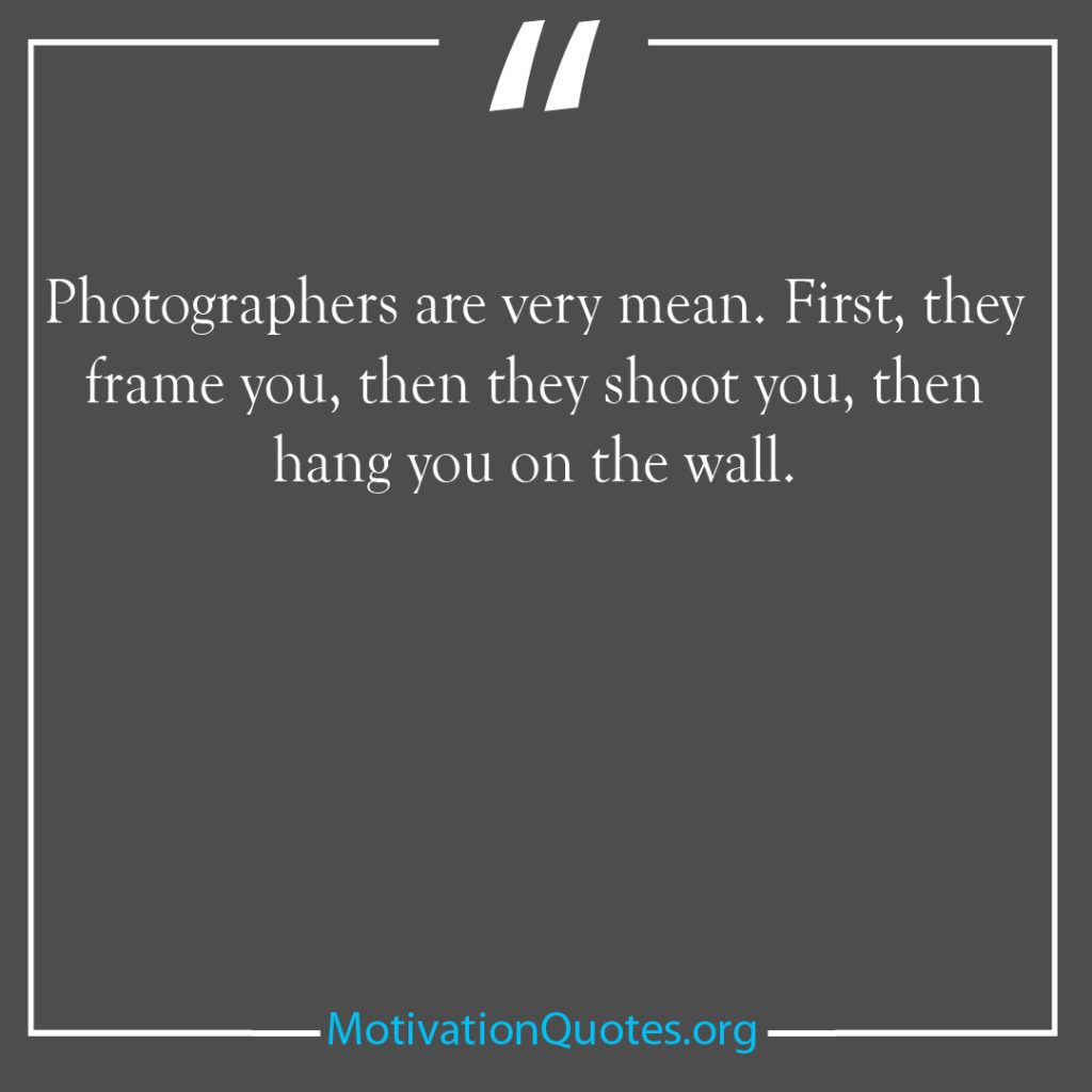 Photographers are very mean First they frame you then they shoot