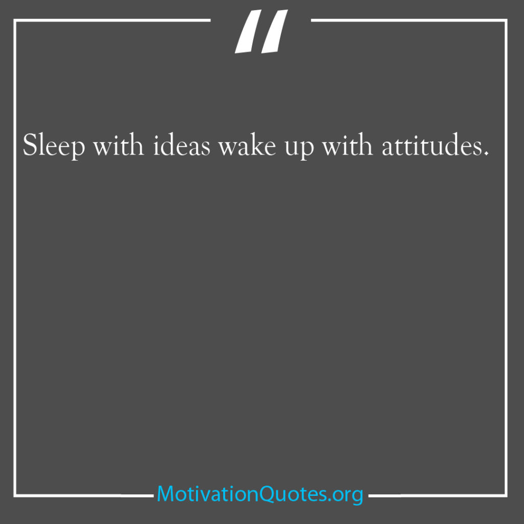Sleep with ideas wake up with attitudes 