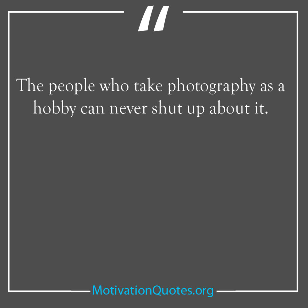 The people who take photography as a hobby can never shut