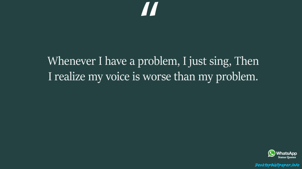 Whenever I have a problem I just sing Then I realize