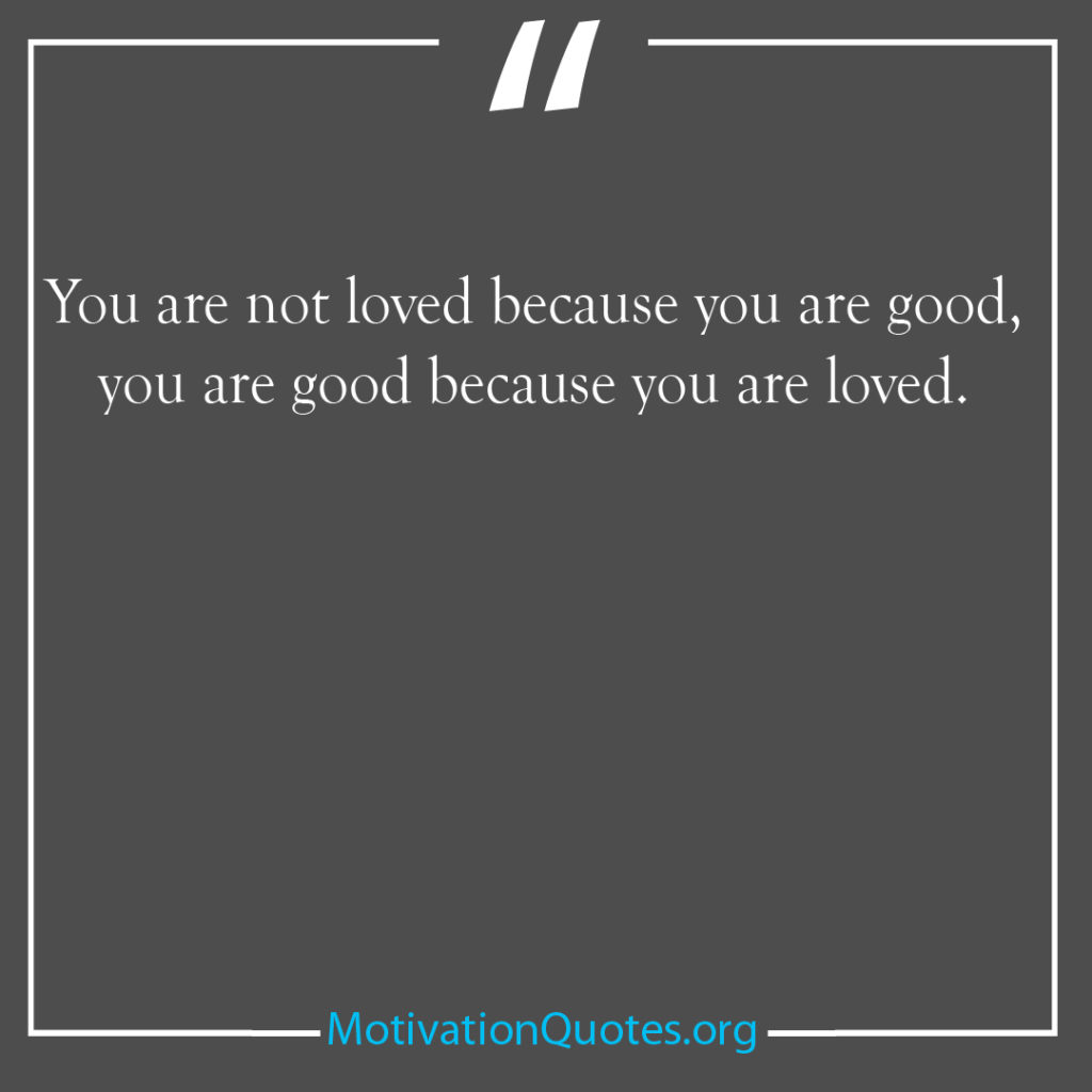 You are not loved because you are good you are good