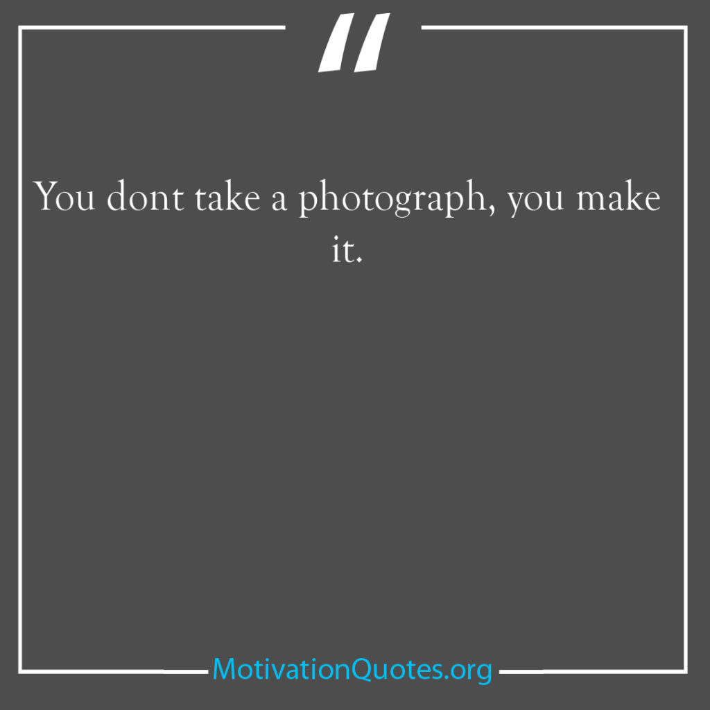 You dont take a photograph you make it 