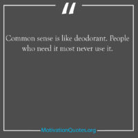 Common sense is like deodorant People who need it most never