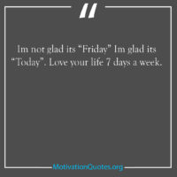 Im not glad its Friday Im glad its Today Love your