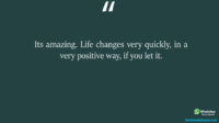 Its amazing Life changes very quickly in a very positive way