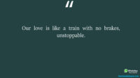 Our love is like a train with no brakes unstoppable