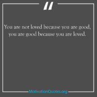 You are not loved because you are good you are good
